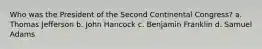 Who was the President of the Second Continental Congress? a. Thomas Jefferson b. John Hancock c. Benjamin Franklin d. Samuel Adams
