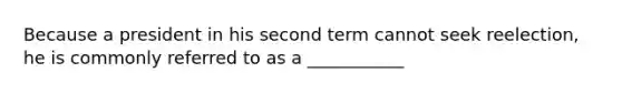 Because a president in his second term cannot seek reelection, he is commonly referred to as a ___________