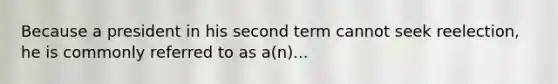 Because a president in his second term cannot seek reelection, he is commonly referred to as a(n)...