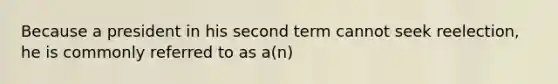 Because a president in his second term cannot seek reelection, he is commonly referred to as a(n)