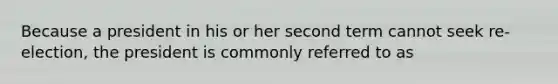 Because a president in his or her second term cannot seek re-election, the president is commonly referred to as