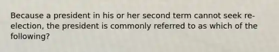 Because a president in his or her second term cannot seek re-election, the president is commonly referred to as which of the following?