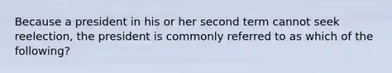 Because a president in his or her second term cannot seek reelection, the president is commonly referred to as which of the following?