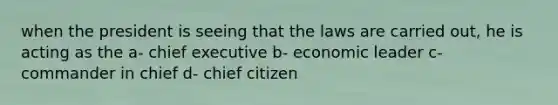 when the president is seeing that the laws are carried out, he is acting as the a- chief executive b- economic leader c- commander in chief d- chief citizen