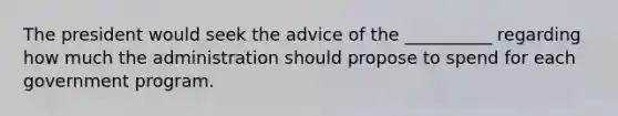 The president would seek the advice of the __________ regarding how much the administration should propose to spend for each government program.