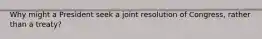 Why might a President seek a joint resolution of Congress, rather than a treaty?