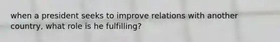 when a president seeks to improve relations with another country, what role is he fulfilling?