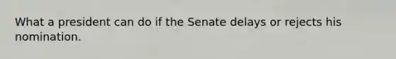 What a president can do if the Senate delays or rejects his nomination.