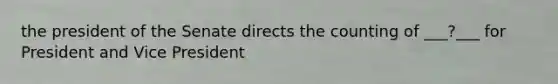 the president of the Senate directs the counting of ___?___ for President and Vice President