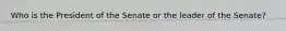 Who is the President of the Senate or the leader of the Senate?