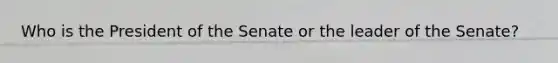 Who is the President of the Senate or the leader of the Senate?