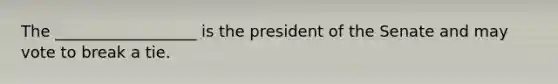 The __________________ is the president of the Senate and may vote to break a tie.