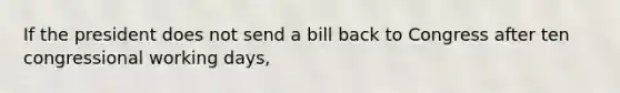 If the president does not send a bill back to Congress after ten congressional working days,