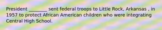 President ________ sent federal troops to Little Rock, Arkansas , in 1957 to protect African American children who were integrating Central High School.