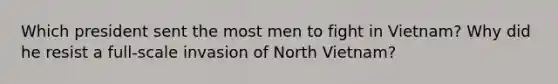 Which president sent the most men to fight in Vietnam? Why did he resist a full-scale invasion of North Vietnam?