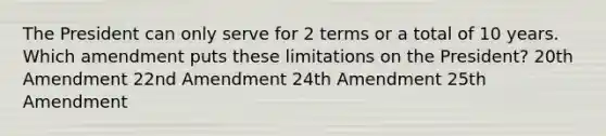 The President can only serve for 2 terms or a total of 10 years. Which amendment puts these limitations on the President? 20th Amendment 22nd Amendment 24th Amendment 25th Amendment