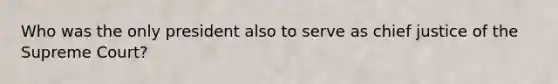 Who was the only president also to serve as chief justice of the Supreme Court?