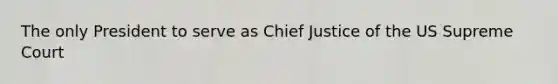 The only President to serve as Chief Justice of the US Supreme Court