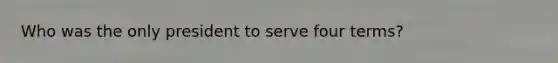 Who was the only president to serve four terms?