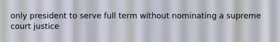 only president to serve full term without nominating a supreme court justice