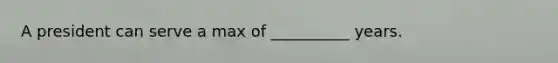 A president can serve a max of __________ years.