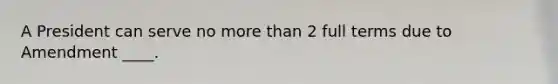 A President can serve no more than 2 full terms due to Amendment ____.