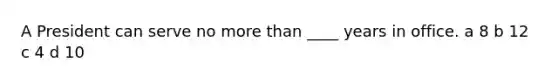 A President can serve no more than ____ years in office. a 8 b 12 c 4 d 10