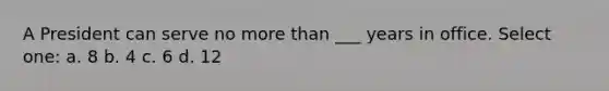 A President can serve no more than ___ years in office. Select one: a. 8 b. 4 c. 6 d. 12