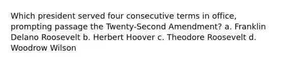 Which president served four consecutive terms in office, prompting passage the Twenty-Second Amendment? a. Franklin Delano Roosevelt b. Herbert Hoover c. Theodore Roosevelt d. Woodrow Wilson