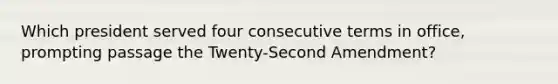 Which president served four consecutive terms in office, prompting passage the Twenty-Second Amendment?