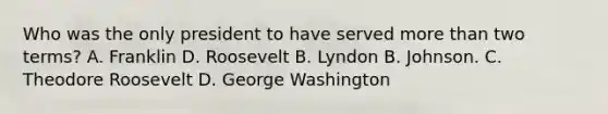 Who was the only president to have served more than two terms? A. Franklin D. Roosevelt B. Lyndon B. Johnson. C. Theodore Roosevelt D. George Washington