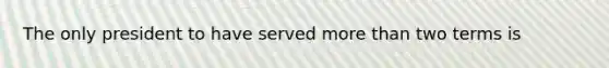 The only president to have served more than two terms is