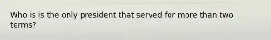 Who is is the only president that served for more than two terms?