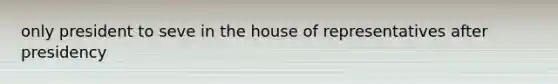 only president to seve in the house of representatives after presidency