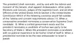 The president] shall nominate , and by and with the Advice and Consent of the Senate, shall appoint Ambassadors, other public Ministers and Consuls, Judges of the supreme Court, and all other Officers of the United States Article Section 2 the United States Constitution Which of the following scenarios would fall outside of the "advise and consent requirements above ? A. When a conservative president nominates a conservative Supreme Court candidate . B. When a unified government exists and the president nominates a candidate of his/her own party to be Secretary of State C. When the president nominates a candidate with no political experience to be his/her Chief of Staff D. When a presidential nominee to be the new ambassador to Israel is Jewish