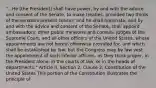 "...He [the President] shall have power, by and with the advice and consent of the Senate, to make treaties, provided two thirds of the senators present concur; and he shall nominate, and by and with the advice and consent of the Senate, shall appoint ambassadors, other public ministers and consuls, judges of the Supreme Court, and all other officers of the United States, whose appointments are not herein otherwise provided for, and which shall be established by law: but the Congress may by law vest the appointment of such inferior officers, as they think proper, in the President alone, in the courts of law, or in the heads of departments." Article II, Section 2, Clause 2, Constitution of the United States This portion of the Constitution illustrates the principle of