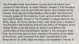 The President shall have Power, by and with the Advice and Consent of the Senate, to make Treaties. Answer 1 The President shall nominate, and by and with the Advice and Consent of the Senate, shall appoint Ambassadors, other public Ministers and Consuls, Judges of the supreme Court, and all other Officers of the United States. Answer 2 The President is responsible for the Army, Navy, Air Force, Marine Corps, and Coast Guard. Answer 3 The President will faithfully execute the Office of President of the United States, and will preserve, protect and defend the Constitution of the United States. Answer 4 The President shall from time to time give to the Congress Information of the State of the Union, and recommend to their Consideration such Measures as he shall judge necessary and expedient. Answer 5