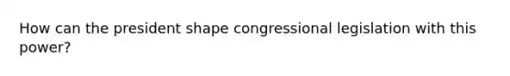 How can the president shape congressional legislation with this power?