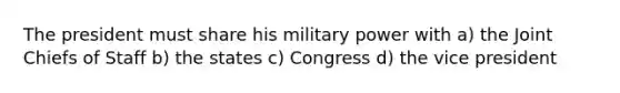 The president must share his military power with a) the Joint Chiefs of Staff b) the states c) Congress d) the vice president