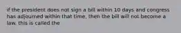 if the president does not sign a bill within 10 days and congress has adjourned within that time, then the bill will not become a law. this is called the