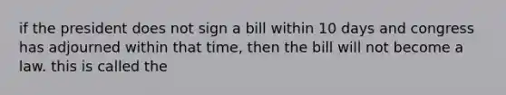 if the president does not sign a bill within 10 days and congress has adjourned within that time, then the bill will not become a law. this is called the