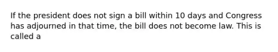 If the president does not sign a bill within 10 days and Congress has adjourned in that time, the bill does not become law. This is called a