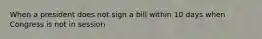 When a president does not sign a bill within 10 days when Congress is not in session