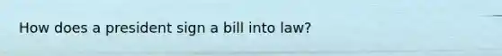 How does a president sign a bill into law?