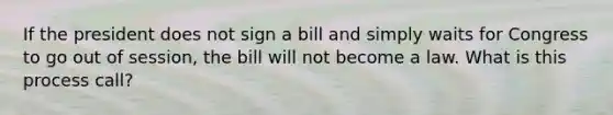 If the president does not sign a bill and simply waits for Congress to go out of session, the bill will not become a law. What is this process call?