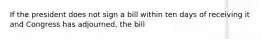 If the president does not sign a bill within ten days of receiving it and Congress has adjourned, the bill