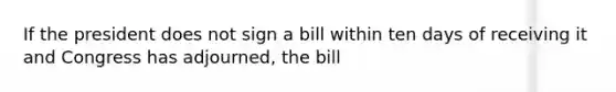 If the president does not sign a bill within ten days of receiving it and Congress has adjourned, the bill