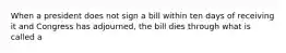 When a president does not sign a bill within ten days of receiving it and Congress has adjourned, the bill dies through what is called a