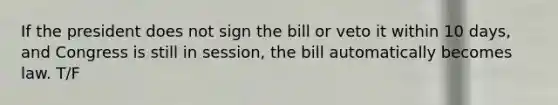 If the president does not sign the bill or veto it within 10 days, and Congress is still in session, the bill automatically becomes law. T/F