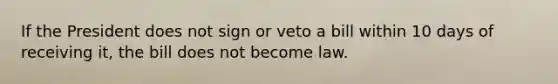 If the President does not sign or veto a bill within 10 days of receiving it, the bill does not become law.